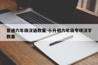 普通六年级汉语教案-小升初六年级专项汉字教案