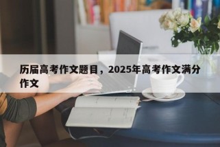 历届高考作文题目，2025年高考作文满分作文