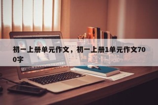 初一上册单元作文，初一上册1单元作文700字