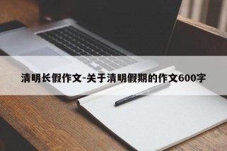 清明长假作文-关于清明假期的作文600字