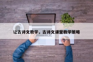让古诗文教学，古诗文课堂教学策略