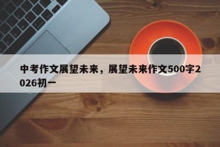 中考作文展望未来，展望未来作文500字2026初一