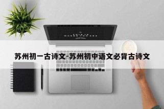 苏州初一古诗文-苏州初中语文必背古诗文