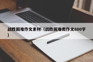 战胜困难作文素材（战胜困难类作文800字）