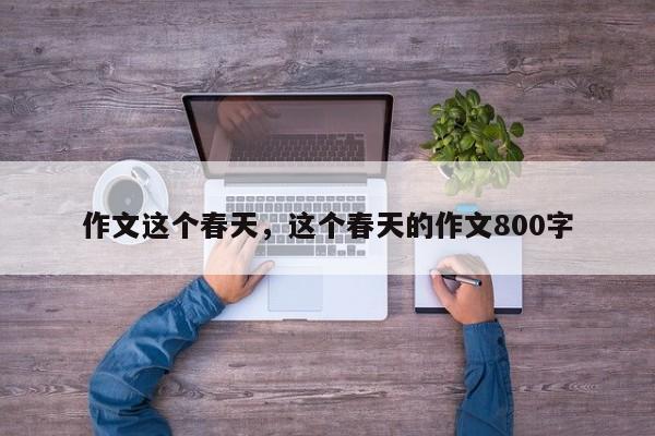 作文这个春天,这个春天的作文800字